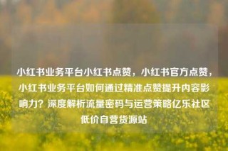 小红书业务平台小红书点赞，小红书官方点赞，小红书业务平台如何通过精准点赞提升内容影响力？深度解析流量密码与运营策略亿乐社区低价自营货源站