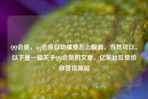 QQ会员，qq会员自动续费怎么取消，当然可以。以下是一篇关于QQ会员的文章，亿乐社区低价自营货源站