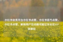 小红书业务平台小红书点赞，小红书官方点赞，小红书点赞，解锁用户互动新可能亿乐社区SUP货源站