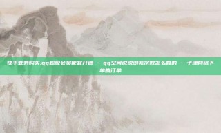 快手业务购买,qq超级会员便宜开通 - qq空间说说浏览次数怎么算的 - 子潇网络下单的订单