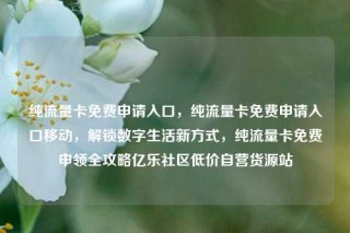 纯流量卡免费申请入口，纯流量卡免费申请入口移动，解锁数字生活新方式，纯流量卡免费申领全攻略亿乐社区低价自营货源站