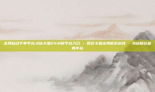 全网自动下单平台,B站卡盟24小时平台入口 - 低价卡盟全网低价科技 - B站粉丝业务平台