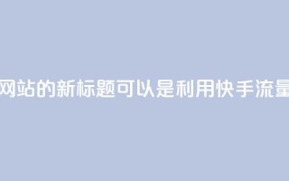 快手流量推广网站的新标题可以是：利用快手流量推广您的网站