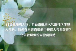 抖音直播刷人气，抖音直播刷人气票可以增加人气吗，如何在抖音直播间中获得人气和关注？亿乐社区低价自营货源站