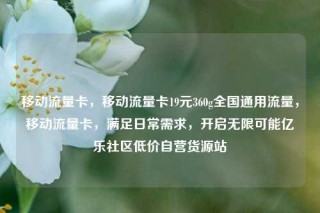 移动流量卡，移动流量卡19元360g全国通用流量，移动流量卡，满足日常需求，开启无限可能亿乐社区低价自营货源站