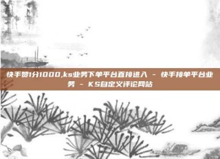 快手赞1分1000,ks业务下单平台直接进入 - 快手接单平台业务 - KS自定义评论网站