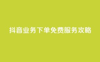 抖音业务下单免费服务攻略