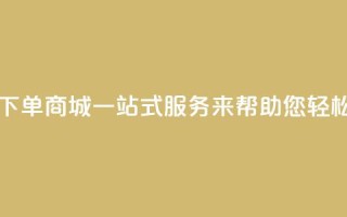 qq自助下单商城：一站式服务来帮助您轻松下单