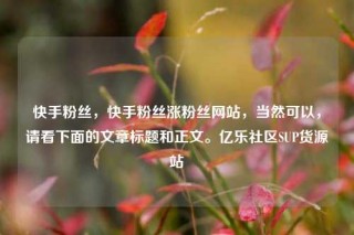 快手粉丝，快手粉丝涨粉丝网站，当然可以，请看下面的文章标题和正文。亿乐社区SUP货源站