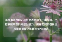 小红书点赞网，小红书点赞网十二出品网，小红书赞不倒的网络影响力，揭秘如何吸引粉丝与提升流量亿乐社区SUP货源站