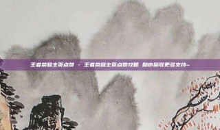 王者荣耀主页点赞 - 王者荣耀主页点赞攻略 助你赢取更多支持~