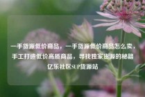 一手货源低价商品，一手货源低价商品怎么卖，手工打造低价高质商品，寻找独家货源的秘籍亿乐社区SUP货源站