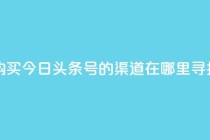 购买今日头条号的渠道在哪里寻找