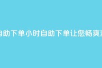 空间浏览24小时自助下单 - 24小时自助下单，让您畅爽浏览空间~