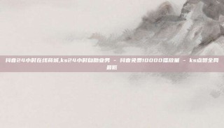 抖音24小时在线商城,ks24小时自助业务 - 抖音免费10000播放量 - ks点赞全网最低