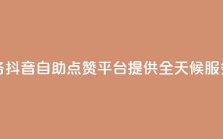 抖音点赞自助平台24小时服务 - 抖音自助点赞平台提供全天候服务助力您的内容传播!