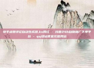 快手点赞评论自动生成器,ks网红 - 抖音24h自助推广下单平台 - qq绿钻便宜充值网站