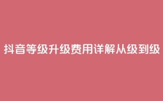 抖音等级升级费用详解从1级到75级