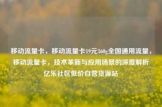 移动流量卡，移动流量卡19元360g全国通用流量，移动流量卡，技术革新与应用场景的深度解析亿乐社区低价自营货源站