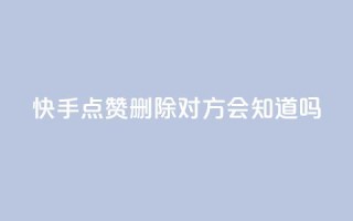快手点赞删除对方会知道吗 - 快手点赞删除他人，是否会被发现？~