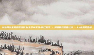 抖音网站全网最低价啊,自主下单平台-网红助手 - 闲鱼刷我想要软件 - ks业务免费领