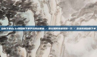 自助下单dy,ks赞自助下单平台网站便宜 - 粉丝如何快速涨到一万 - 百货商城自助下单