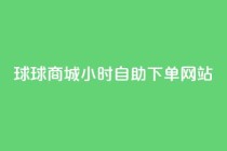 球球商城24小时自助下单网站,快手评论自助平台有哪些 - ks免费24小时下单平台 - 快手点赞评论自动生成器