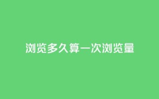 qq浏览多久算一次浏览量 - QQ浏览时长如何计量一次浏览量~