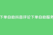 抖音评论自定义下单自助 - 抖音评论下单自助服务实操技巧!