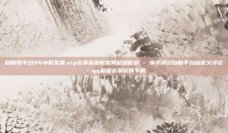 自助赞平台24小时发货,vip会员货源批发网站超低价 - 快手评论自助平台自定义评论 - qq超级会员软件下载