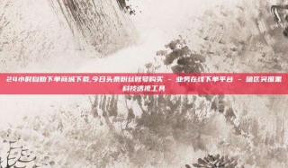 24小时自助下单商城下载,今日头条粉丝账号购买 - 业务在线下单平台 - 暗区突围黑科技透视工具