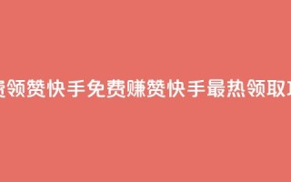 免费领20赞快手(免费赚20赞！快手最热领取攻略！)