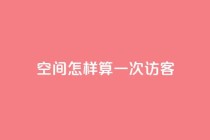 qq空间怎样算一次访客 - 如何计算QQ空间的访客数量！