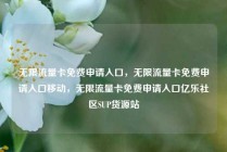 无限流量卡免费申请入口，无限流量卡免费申请入口移动，无限流量卡免费申请入口亿乐社区SUP货源站