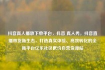 抖音真人播放下单平台，抖音 真人秀，抖音直播带货新生态，打造真实体验、高效转化的全新平台亿乐社区低价自营货源站