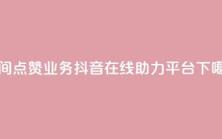 qq空间点赞业务 - 抖音在线助力平台