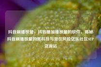 抖音刷播放量，抖音增加播放量的软件，揭秘抖音刷播放量的黑科技与潜在风险亿乐社区SUP货源站