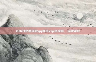 2021免费获取qq音乐vip兑换码，立即领取