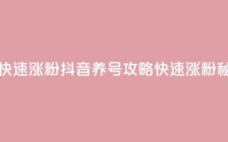 抖音如何养号快速涨粉 - 抖音养号攻略：快速涨粉秘籍分享!