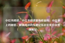小红书阅读，小红书阅读量有收益吗，小红书上的秘密，解锁阅读的乐趣亿乐社区低价自营货源站