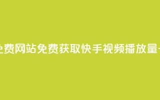快手播放量一万免费网站 - 免费获取快手视频播放量一万的方法!