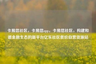 卡易信社区，卡易信app，卡易信社区，构建和谐金融生态的新平台亿乐社区低价自营货源站