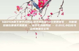 b站24小时下单平台网站,快手浏览量500免费领取 - 抖音播放量在哪里买最便宜 - 快手买热度网站 - 0.01元,小白龙马山有限责任公司
