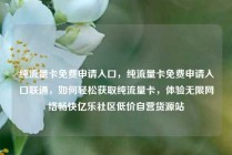 纯流量卡免费申请入口，纯流量卡免费申请入口联通，如何轻松获取纯流量卡，体验无限网络畅快亿乐社区低价自营货源站