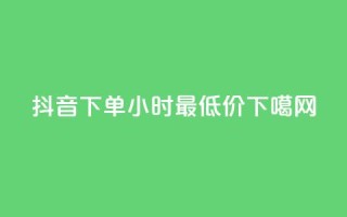 抖音下单24小时最低价