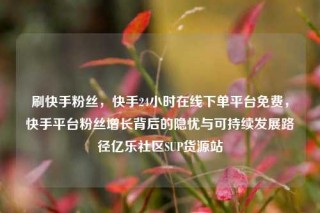 刷快手粉丝，快手24小时在线下单平台免费，快手平台粉丝增长背后的隐忧与可持续发展路径亿乐社区SUP货源站