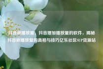 抖音刷播放量，抖音增加播放量的软件，揭秘抖音刷播放量的真相与技巧亿乐社区SUP货源站