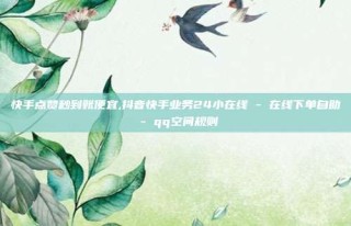 快手点赞秒到账便宜,抖音快手业务24小在线 - 在线下单自助 - qq空间规则