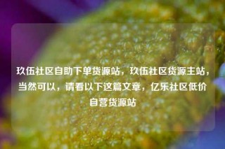 玖伍社区自助下单货源站，玖伍社区货源主站，当然可以，请看以下这篇文章，亿乐社区低价自营货源站