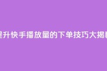 提升快手播放量的下单技巧大揭秘